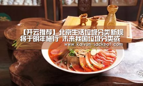 【开云推荐】北京生活垃圾分类新规将于明年施行 未来我国垃圾分类或将进入收费时代(图3) 开云入口